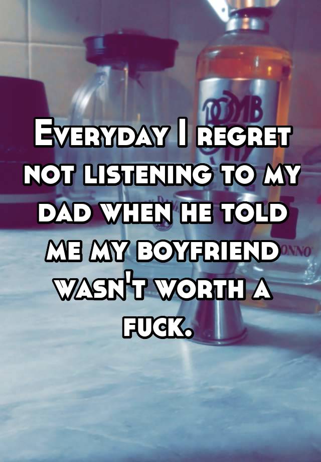 Everyday I regret not listening to my dad when he told me my boyfriend wasn't worth a fuck. 