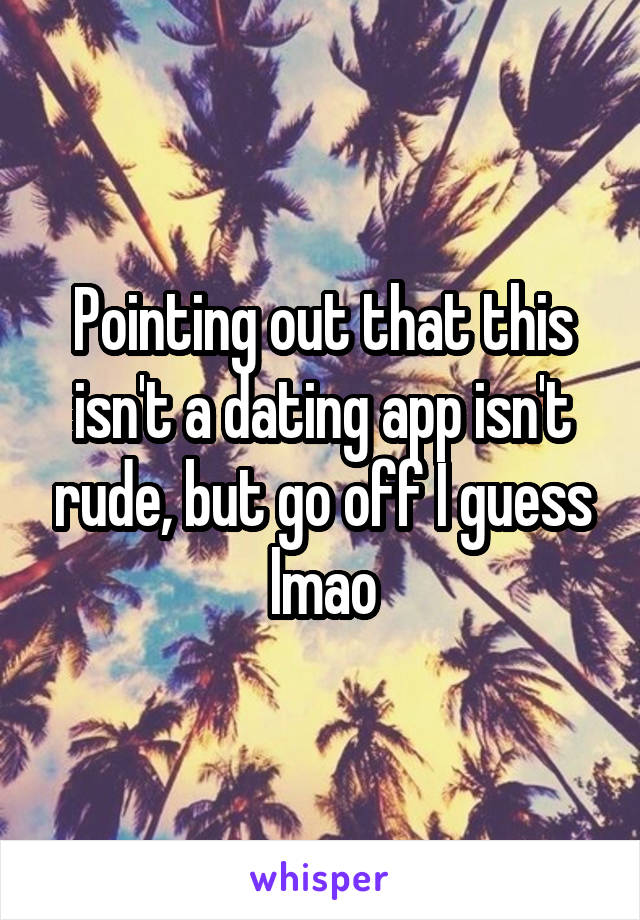 Pointing out that this isn't a dating app isn't rude, but go off I guess lmao