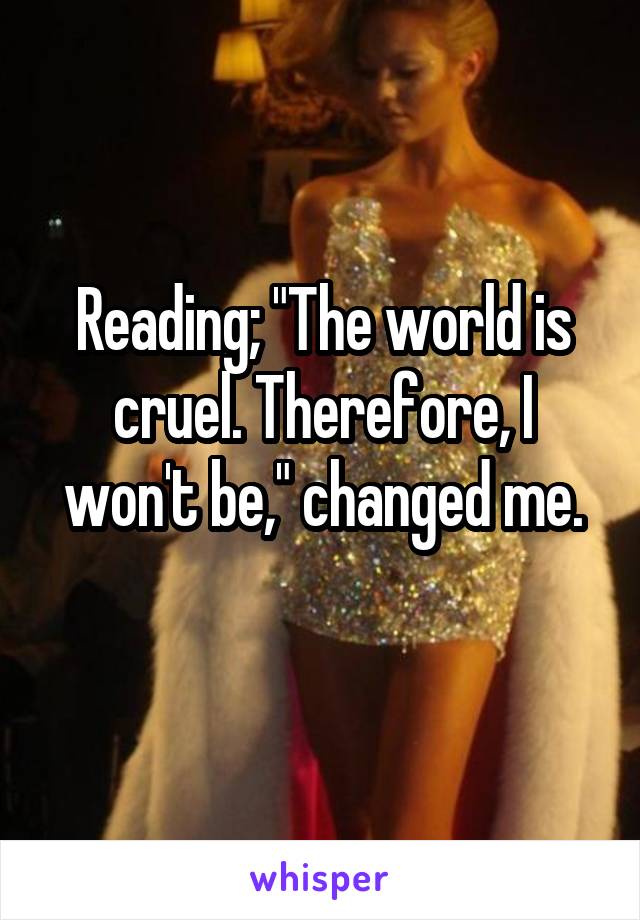 Reading; "The world is cruel. Therefore, I won't be," changed me.

