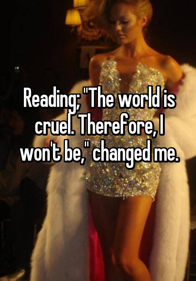 Reading; "The world is cruel. Therefore, I won't be," changed me.
