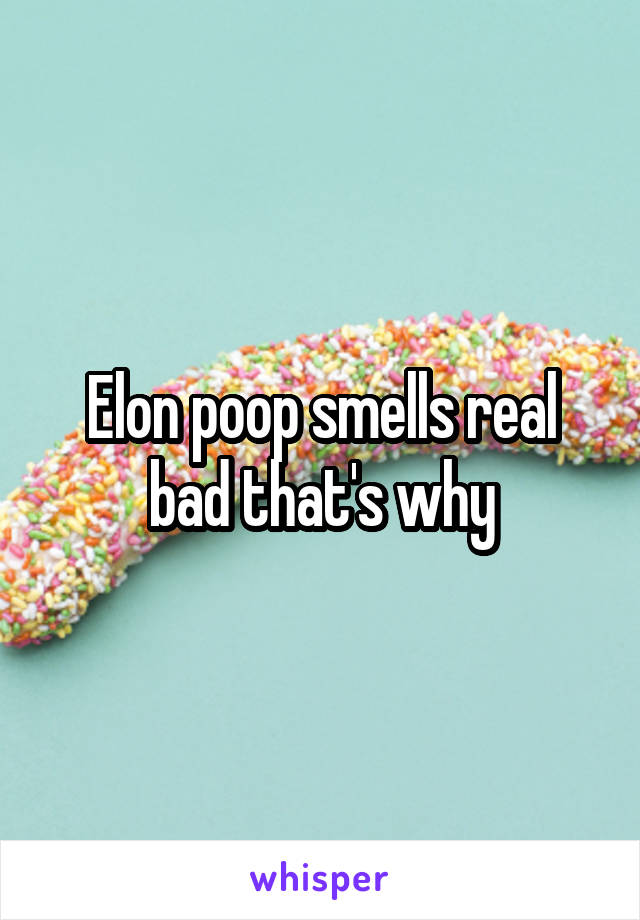 Elon poop smells real bad that's why