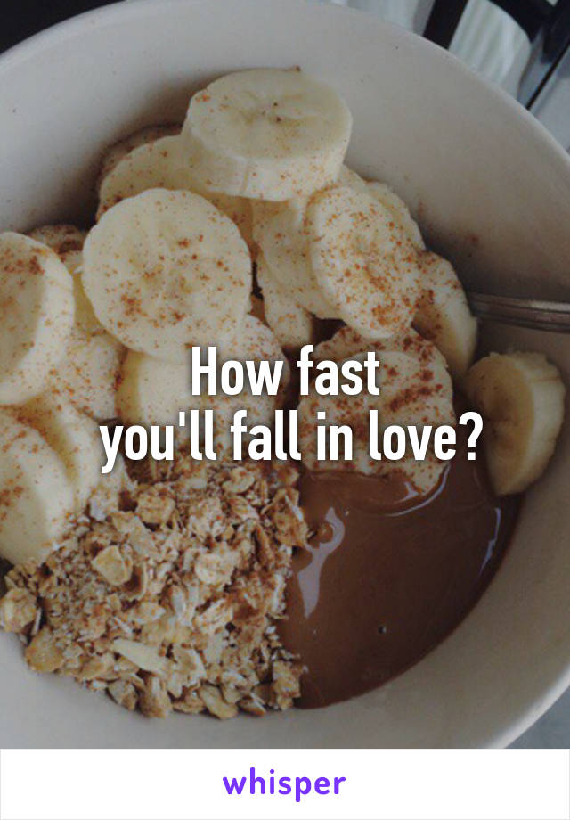 How fast
 you'll fall in love?