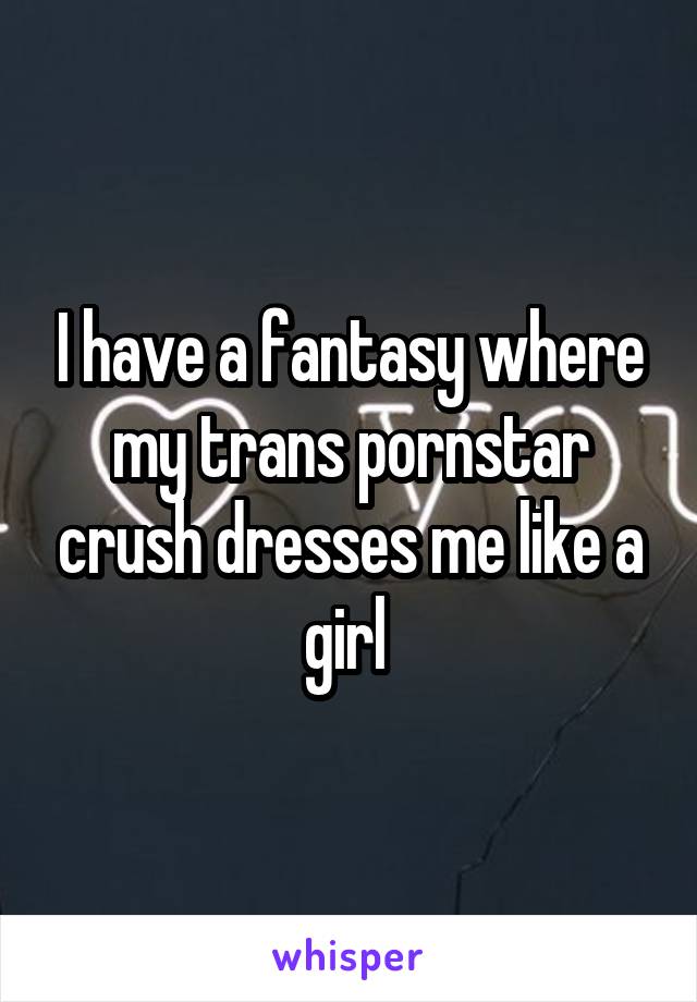 I have a fantasy where my trans pornstar crush dresses me like a girl 