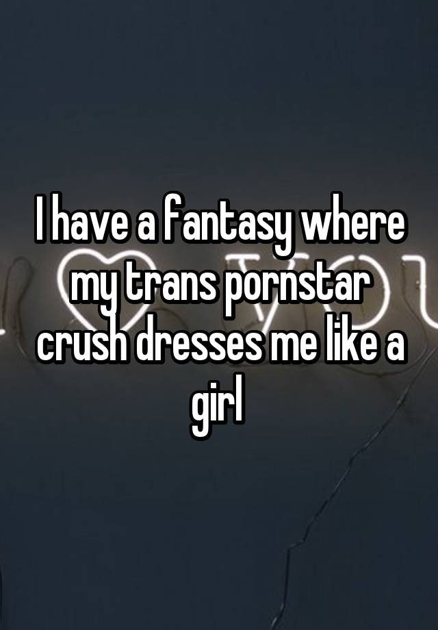 I have a fantasy where my trans pornstar crush dresses me like a girl 