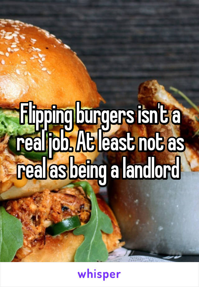 Flipping burgers isn't a real job. At least not as real as being a landlord 