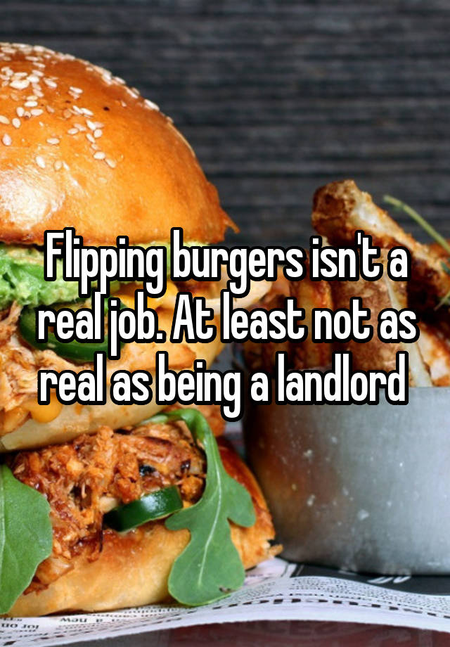 Flipping burgers isn't a real job. At least not as real as being a landlord 