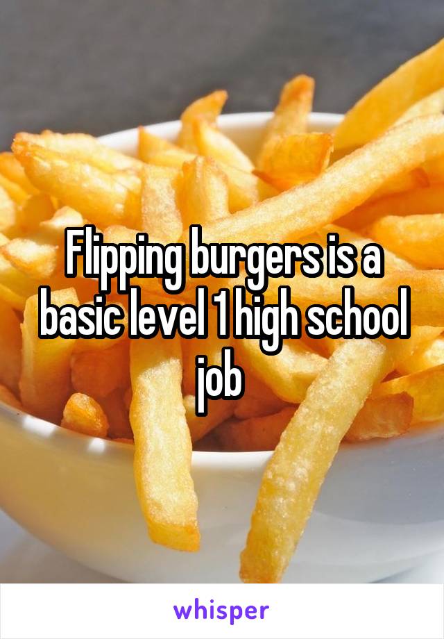 Flipping burgers is a basic level 1 high school job 