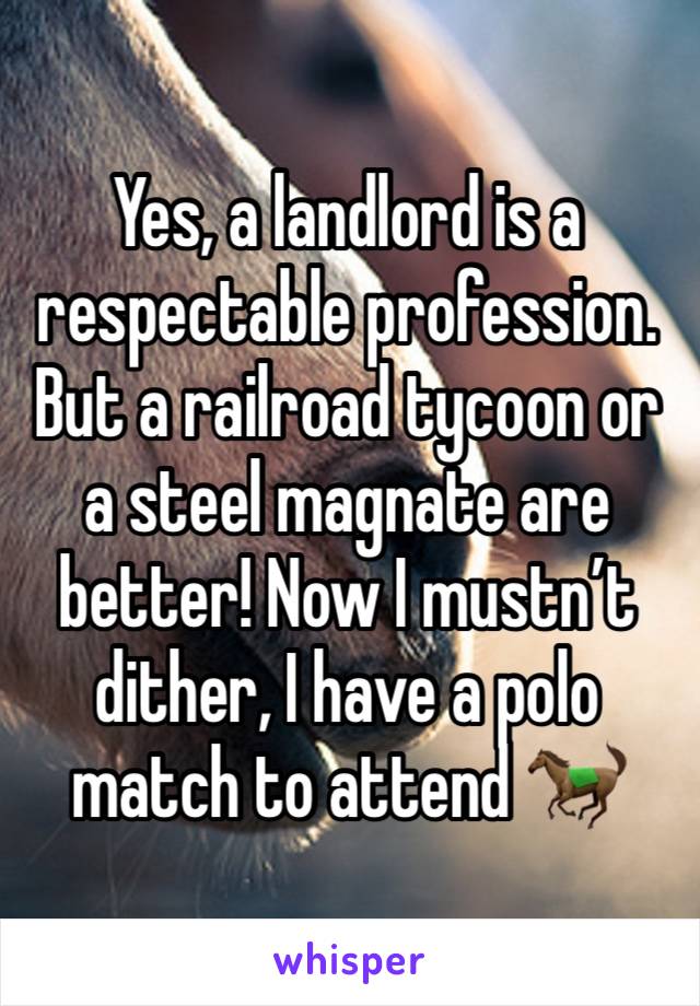 Yes, a landlord is a respectable profession.  But a railroad tycoon or a steel magnate are better! Now I mustn’t dither, I have a polo match to attend 🐎 