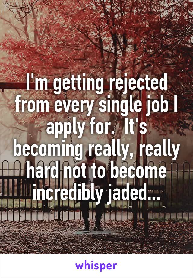 I'm getting rejected from every single job I apply for.  It's becoming really, really hard not to become incredibly jaded...