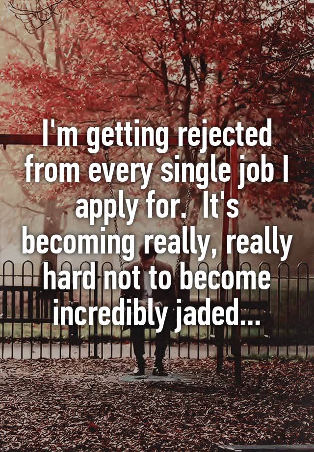 I'm getting rejected from every single job I apply for.  It's becoming really, really hard not to become incredibly jaded...