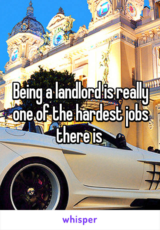 Being a landlord is really one of the hardest jobs there is 