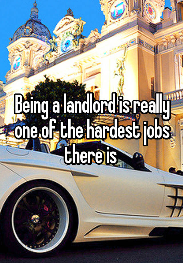 Being a landlord is really one of the hardest jobs there is 