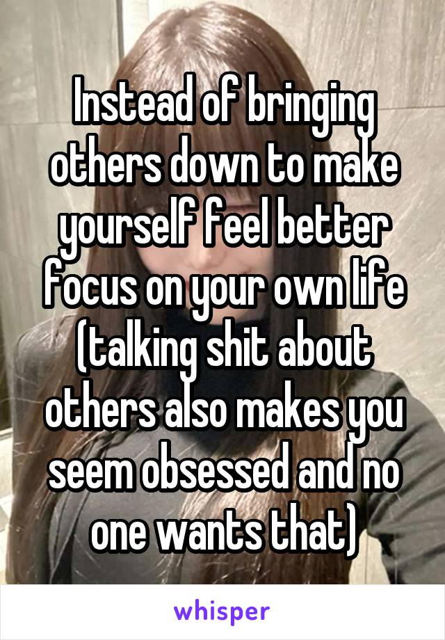 Instead of bringing others down to make yourself feel better focus on your own life
(talking shit about others also makes you seem obsessed and no one wants that)