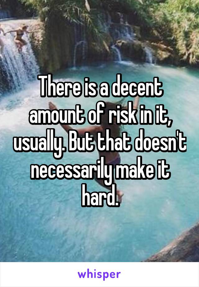 There is a decent amount of risk in it, usually. But that doesn't necessarily make it hard.