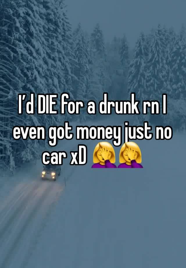 I’d DIE for a drunk rn I even got money just no car xD 🤦‍♀️🤦‍♀️