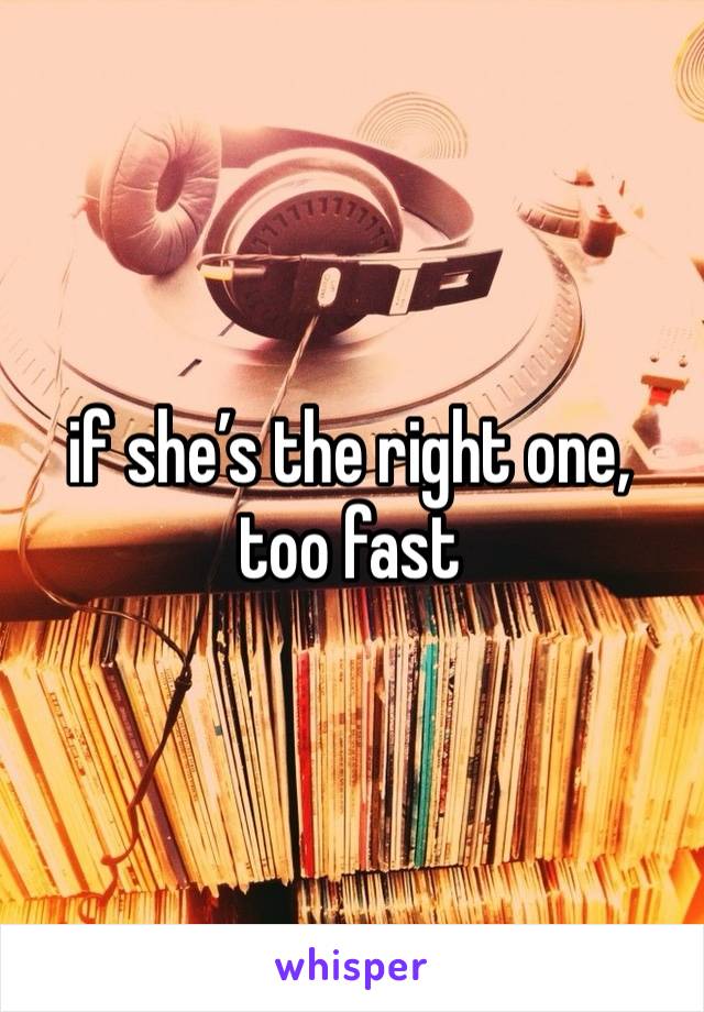 if she’s the right one,
too fast