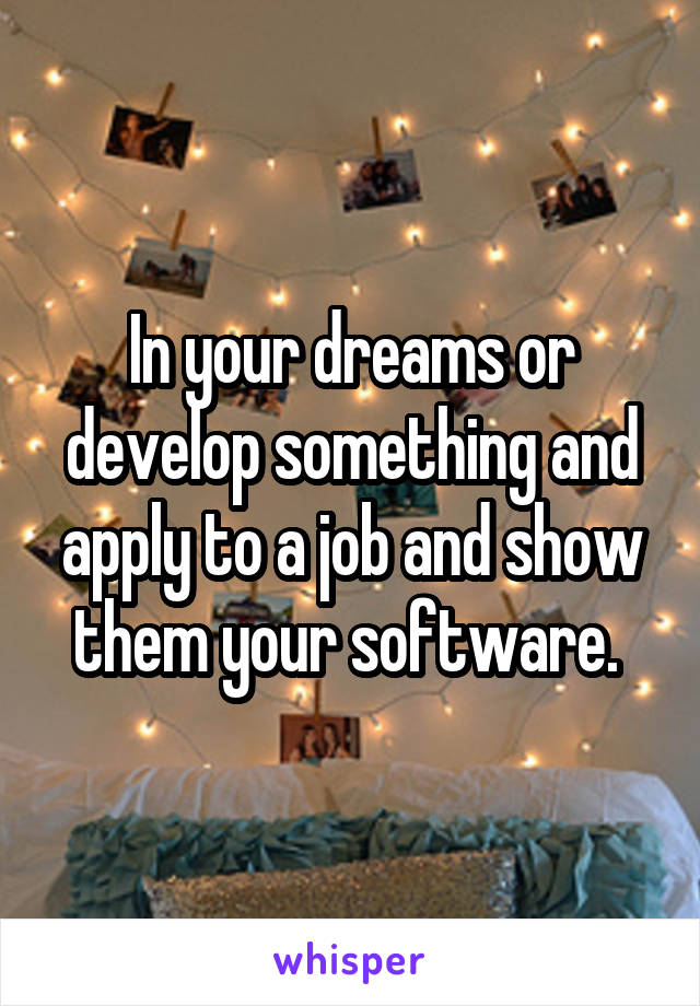 In your dreams or develop something and apply to a job and show them your software. 