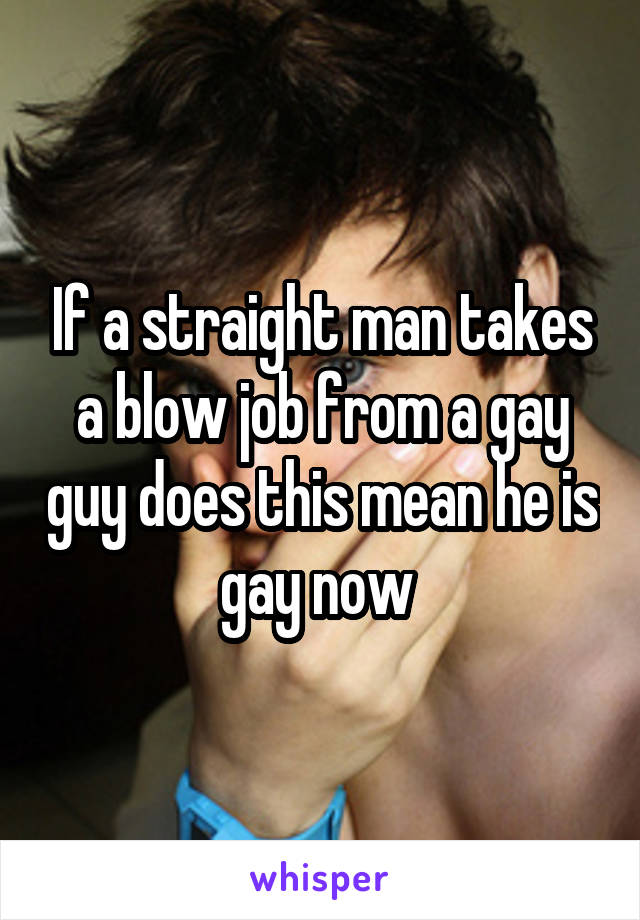 If a straight man takes a blow job from a gay guy does this mean he is gay now 