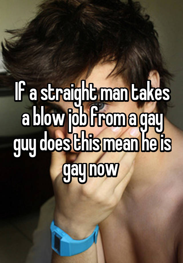 If a straight man takes a blow job from a gay guy does this mean he is gay now 