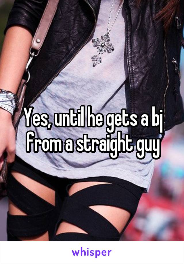 Yes, until he gets a bj from a straight guy