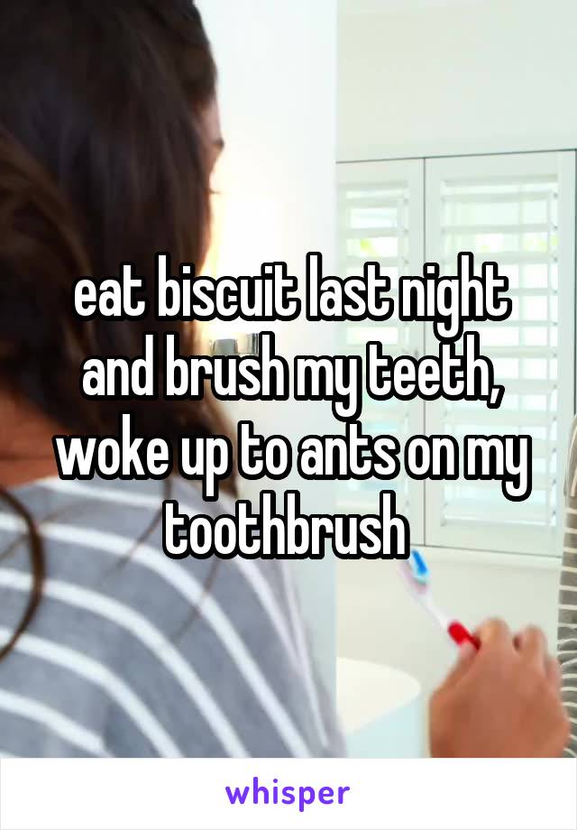 eat biscuit last night and brush my teeth, woke up to ants on my toothbrush 