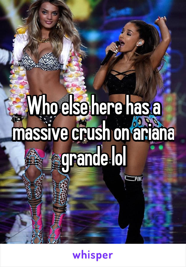 Who else here has a massive crush on ariana grande lol