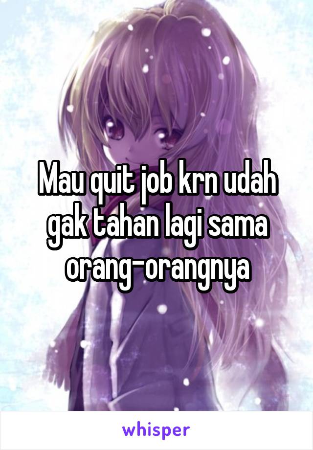 Mau quit job krn udah gak tahan lagi sama orang-orangnya