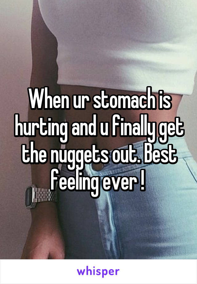 When ur stomach is hurting and u finally get the nuggets out. Best feeling ever ! 