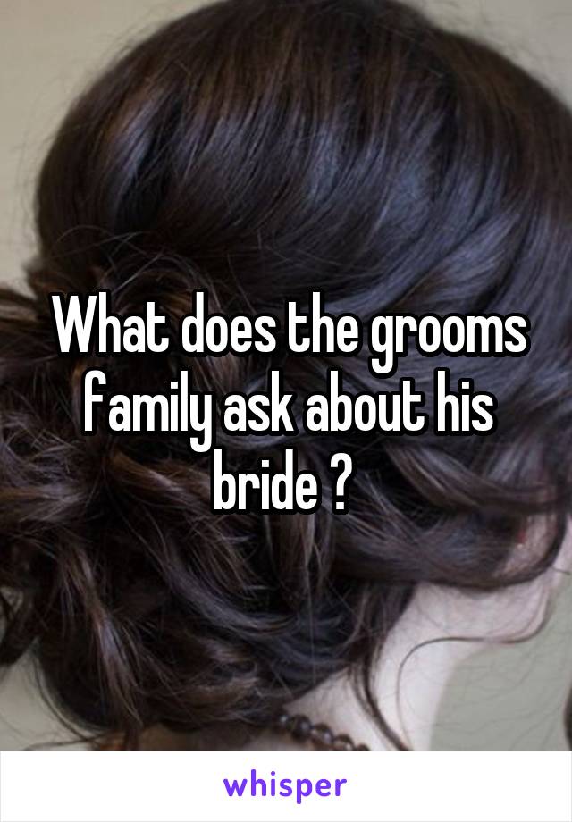 What does the grooms family ask about his bride ? 