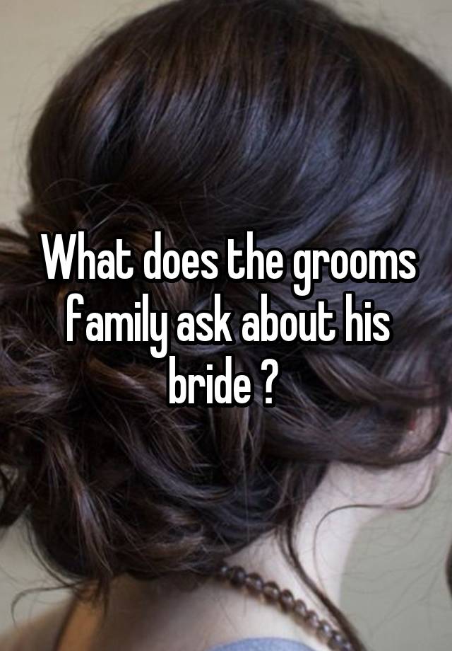 What does the grooms family ask about his bride ? 