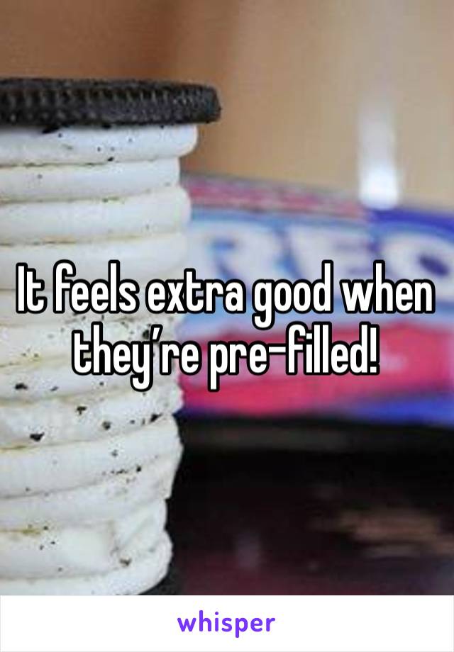 It feels extra good when they’re pre-filled!