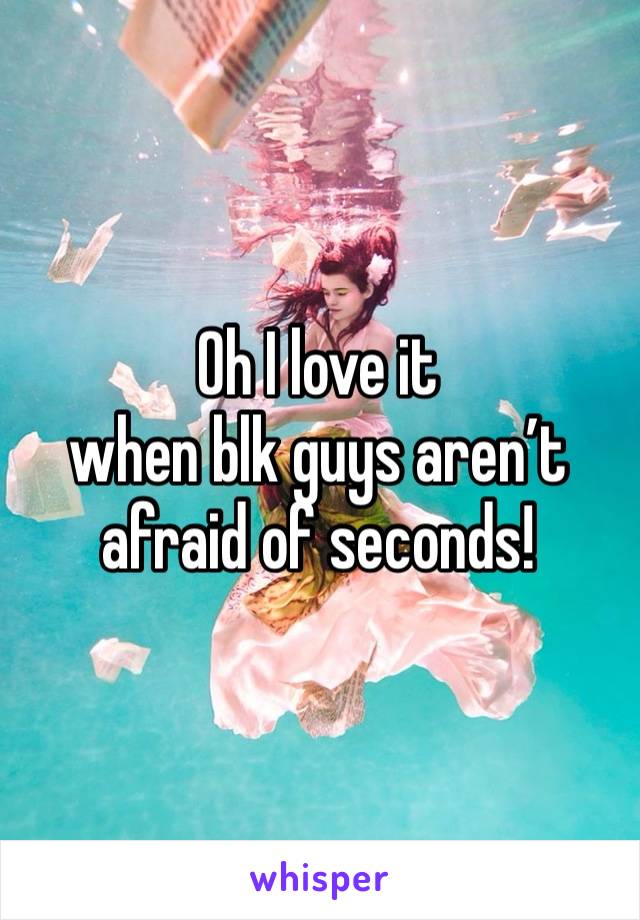 Oh I love it
when blk guys aren’t
afraid of seconds!