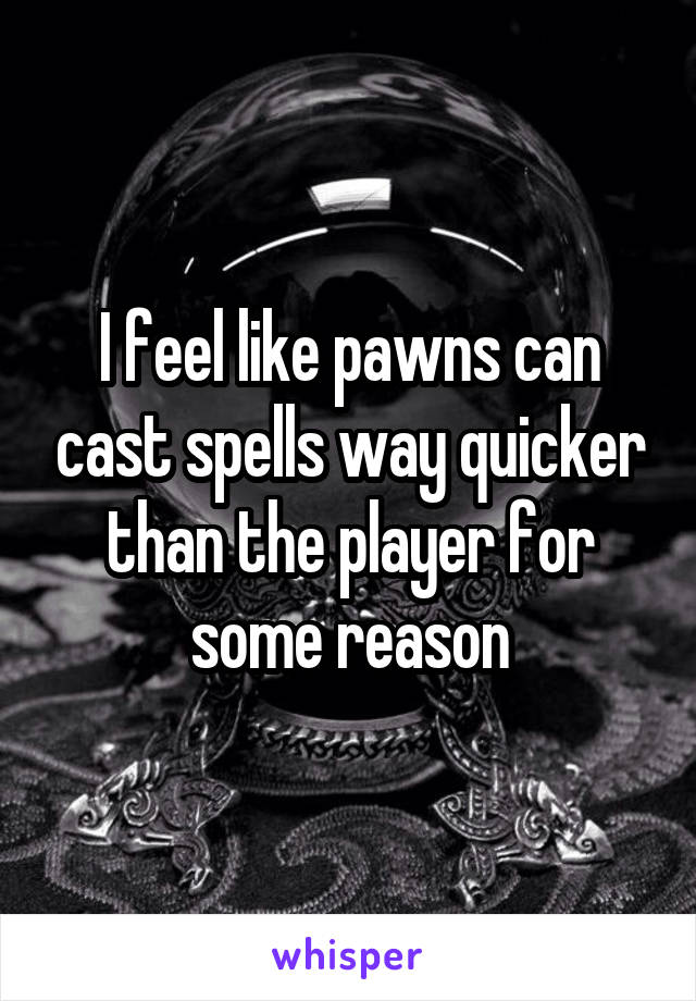 I feel like pawns can cast spells way quicker than the player for some reason