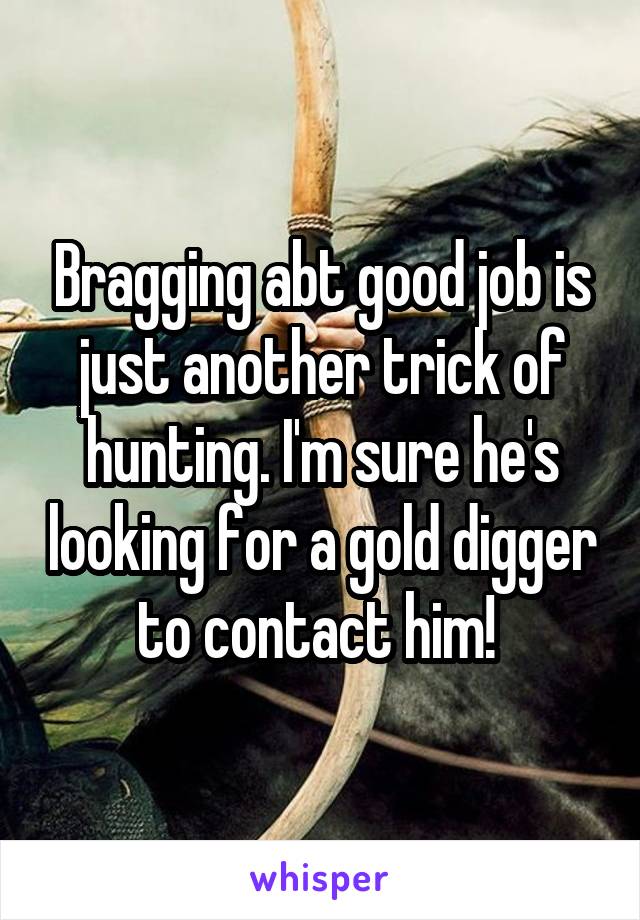 Bragging abt good job is just another trick of hunting. I'm sure he's looking for a gold digger to contact him! 