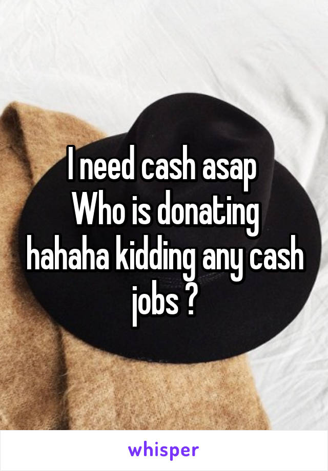 I need cash asap 
Who is donating hahaha kidding any cash jobs ?