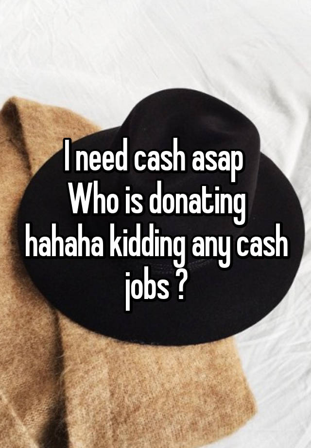 I need cash asap 
Who is donating hahaha kidding any cash jobs ?