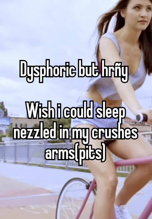 Dysphoric but hrñy 

Wish i could sleep nezzled in my crushes arms(pits)