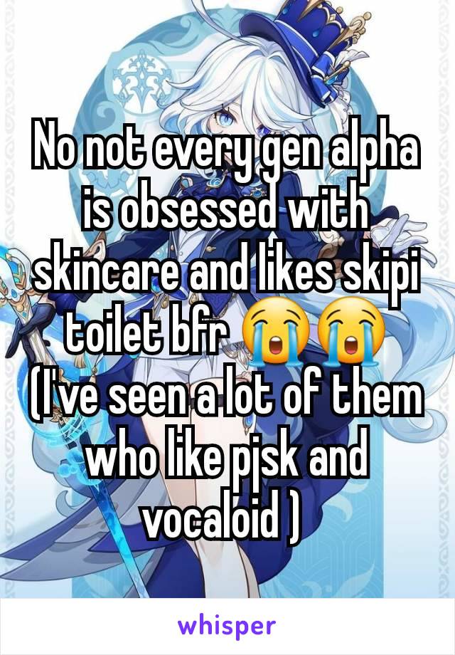 No not every gen alpha is obsessed with skincare and likes skipi toilet bfr 😭😭 (I've seen a lot of them who like pjsk and vocaloid ) 