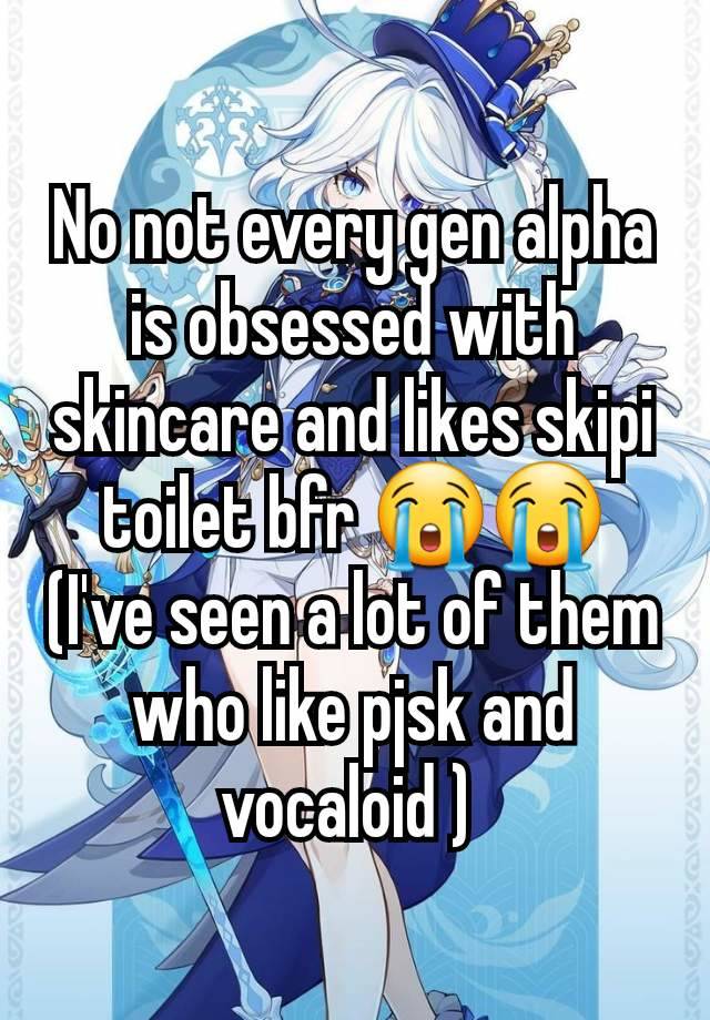 No not every gen alpha is obsessed with skincare and likes skipi toilet bfr 😭😭 (I've seen a lot of them who like pjsk and vocaloid ) 