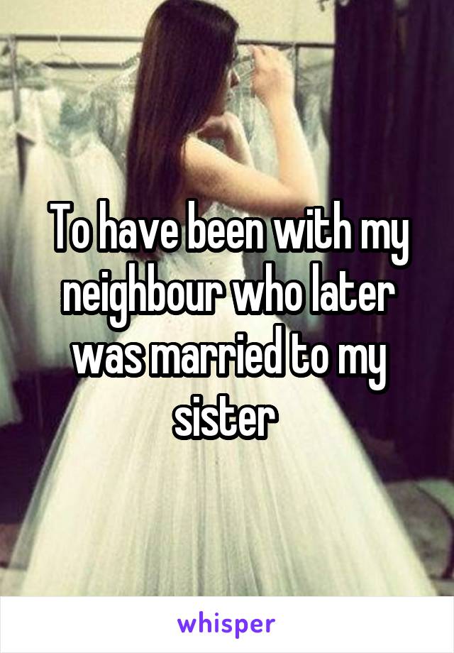 To have been with my neighbour who later was married to my sister 