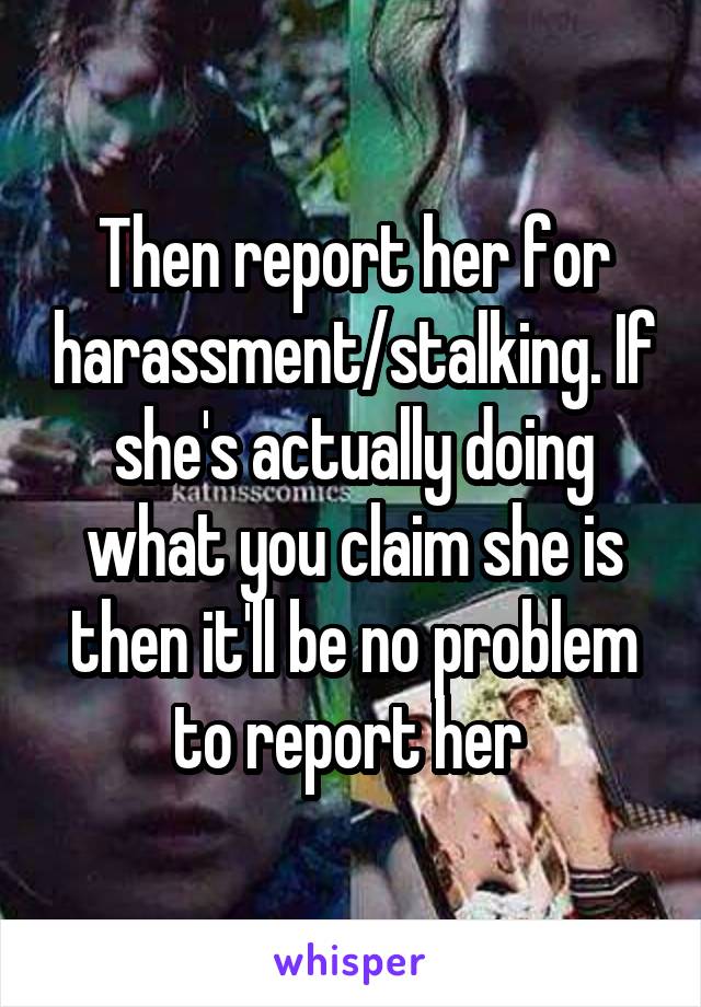 Then report her for harassment/stalking. If she's actually doing what you claim she is then it'll be no problem to report her 