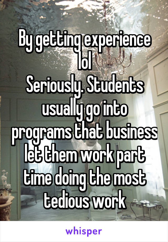 By getting experience lol
Seriously. Students usually go into programs that business let them work part time doing the most tedious work