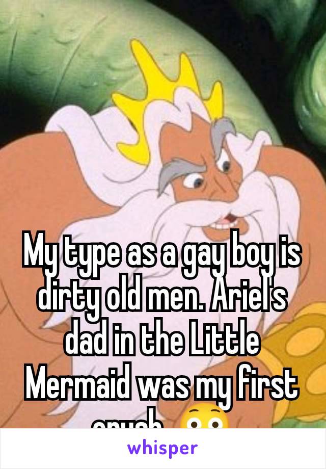 My type as a gay boy is dirty old men. Ariel's dad in the Little Mermaid was my first crush. 😳