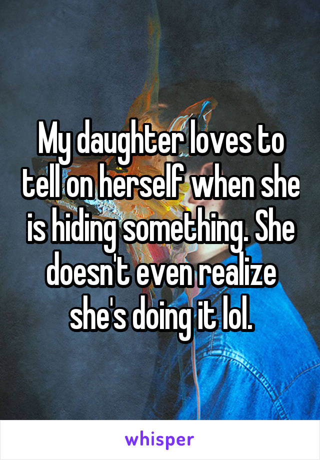 My daughter loves to tell on herself when she is hiding something. She doesn't even realize she's doing it lol.