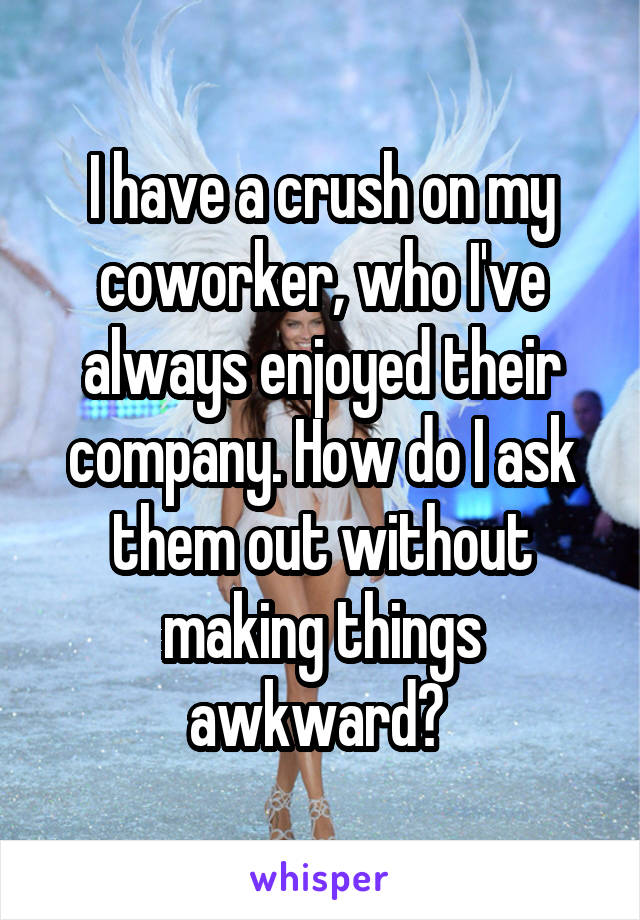 I have a crush on my coworker, who I've always enjoyed their company. How do I ask them out without making things awkward? 