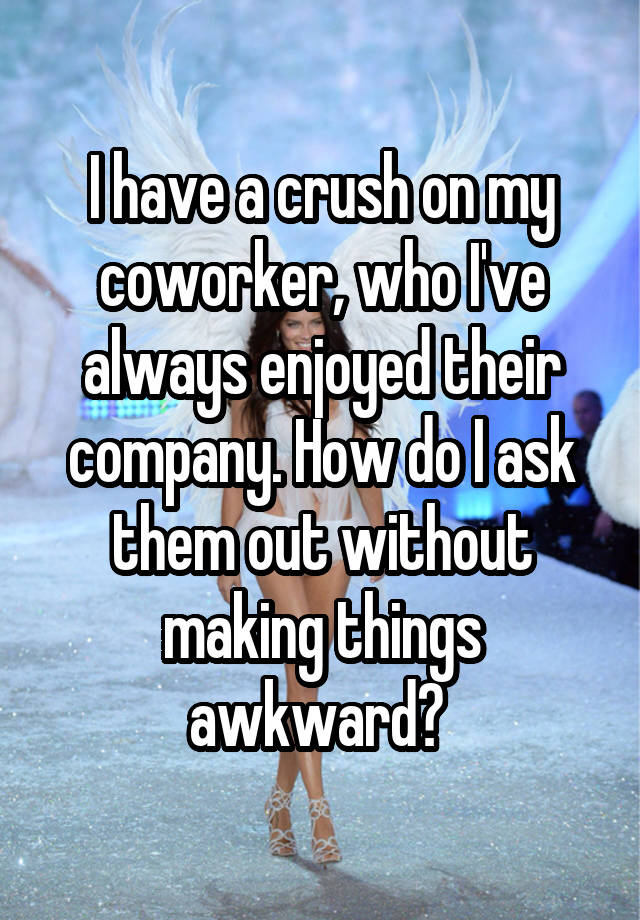 I have a crush on my coworker, who I've always enjoyed their company. How do I ask them out without making things awkward? 