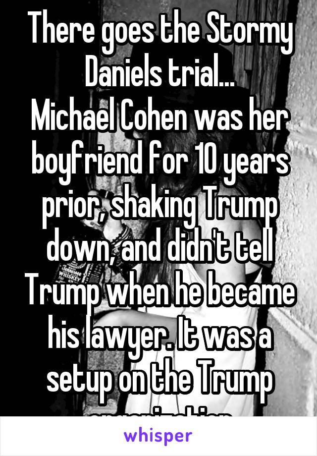 There goes the Stormy Daniels trial...
Michael Cohen was her boyfriend for 10 years prior, shaking Trump down, and didn't tell Trump when he became his lawyer. It was a setup on the Trump organization