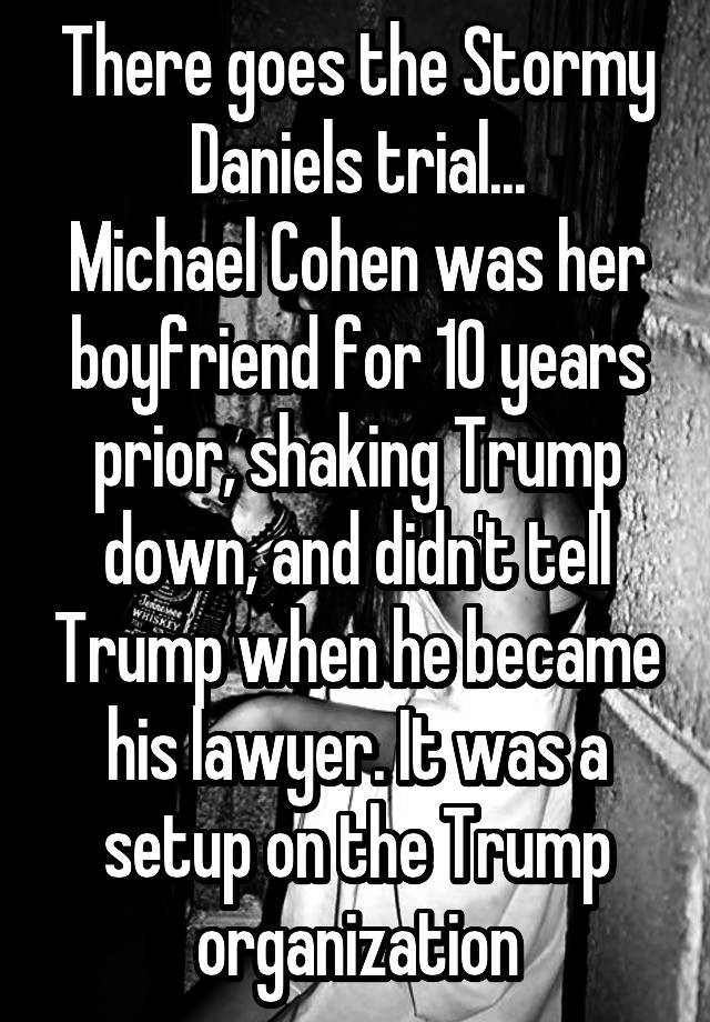 There goes the Stormy Daniels trial...
Michael Cohen was her boyfriend for 10 years prior, shaking Trump down, and didn't tell Trump when he became his lawyer. It was a setup on the Trump organization
