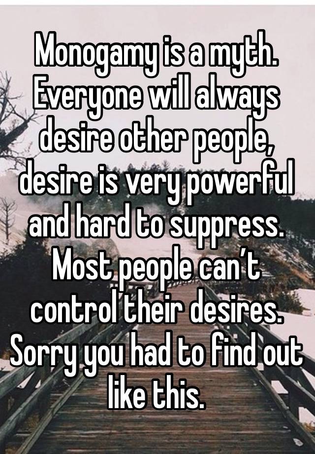 Monogamy is a myth. Everyone will always desire other people, desire is very powerful and hard to suppress. Most people can’t control their desires. Sorry you had to find out like this. 