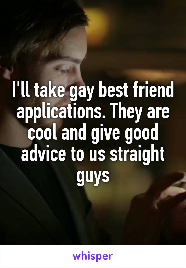 I'll take gay best friend applications. They are cool and give good advice to us straight guys